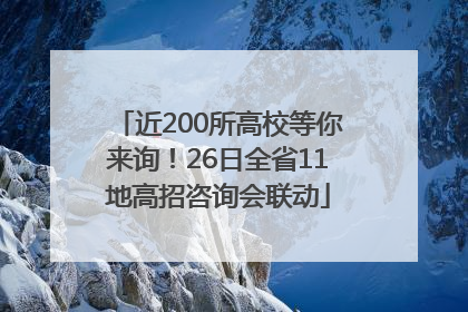 近200所高校等你来询！26日全省11地高招咨询会联动