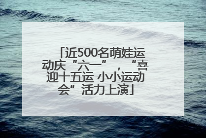 近500名萌娃运动庆“六一”，“喜迎十五运 小小运动会”活力上演