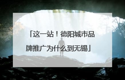 这一站！德阳城市品牌推广为什么到无锡