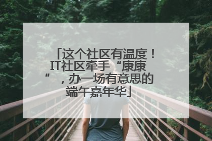 这个社区有温度！IT社区牵手“康康”，办一场有意思的端午嘉年华