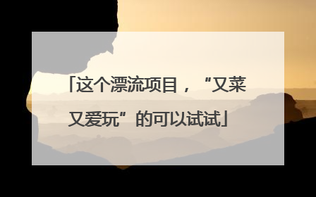 这个漂流项目，“又菜又爱玩”的可以试试