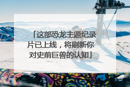 这部恐龙主题纪录片已上线，将刷新你对史前巨兽的认知