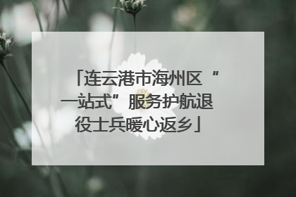 连云港市海州区“一站式”服务护航退役士兵暖心返乡