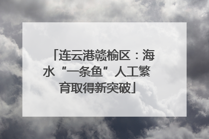 连云港赣榆区：海水“一条鱼”人工繁育取得新突破