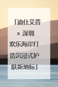 迪仕艾普 × 深圳欢乐海岸打造沉浸式护肤新地标