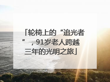 轮椅上的“追光者”，91岁老人跨越三年的光明之旅