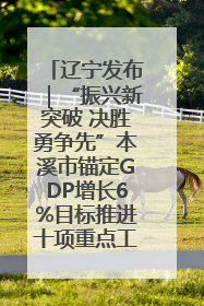 辽宁发布｜“振兴新突破 决胜勇争先”本溪市锚定GDP增长6%目标推进十项重点工作