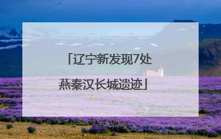 辽宁新发现7处燕秦汉长城遗迹