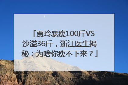 贾玲暴瘦100斤VS沙溢36斤，浙江医生揭秘：为啥你瘦不下来？