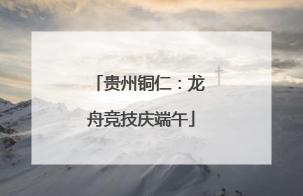 贵州铜仁：龙舟竞技庆端午