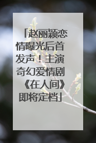 赵丽颖恋情曝光后首发声！主演奇幻爱情剧《在人间》即将定档
