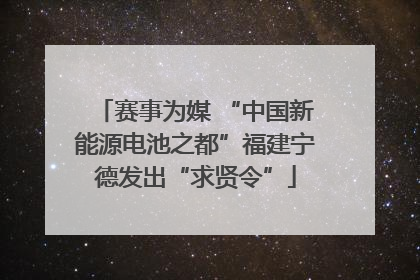 赛事为媒 “中国新能源电池之都”福建宁德发出“求贤令”