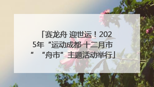 赛龙舟 迎世运！2025年“运动成都·十二月市”“舟市”主题活动举行