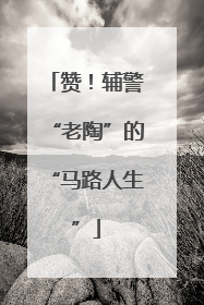 赞！辅警“老陶”的“马路人生”