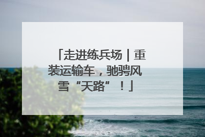 走进练兵场｜重装运输车，驰骋风雪“天路”！