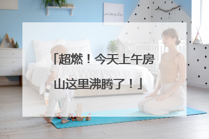 超燃！今天上午房山这里沸腾了！