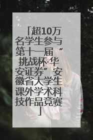 超10万名学生参与第十一届“挑战杯·华安证券”安徽省大学生课外学术科技作品竞赛