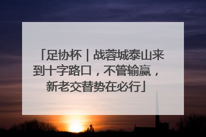 足协杯｜战蓉城泰山来到十字路口，不管输赢，新老交替势在必行