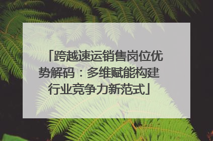 跨越速运销售岗位优势解码：多维赋能构建行业竞争力新范式