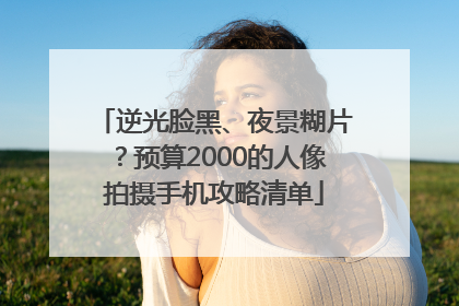 逆光脸黑、夜景糊片？预算2000的人像拍摄手机攻略清单