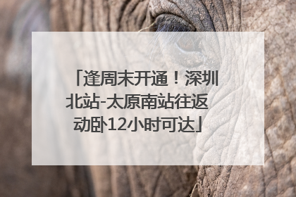 逢周末开通！深圳北站-太原南站往返动卧12小时可达