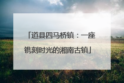 道县四马桥镇：一座镌刻时光的湘南古镇