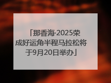 那香海·2025荣成好运角半程马拉松将于9月20日举办