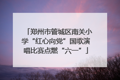 郑州市管城区南关小学“红心向党”国歌演唱比赛点燃“六一”