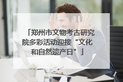 郑州市文物考古研究院多彩活动迎接“文化和自然遗产日”
