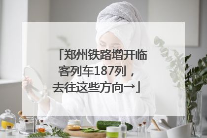 郑州铁路增开临客列车187列，去往这些方向→