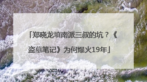郑晓龙填南派三叔的坑？《盗墓笔记》为何爆火19年