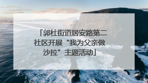 郭杜街道居安路第二社区开展“我为父亲做沙拉”主题活动
