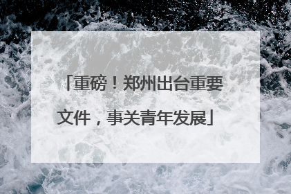 重磅！郑州出台重要文件，事关青年发展