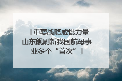 重要战略威慑力量 山东舰刷新我国航母事业多个“首次”