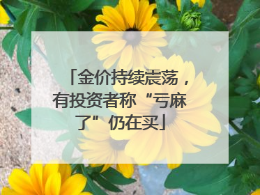 金价持续震荡，有投资者称“亏麻了”仍在买