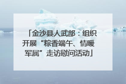 金沙县人武部：组织开展“粽香端午、情暖军属”走访慰问活动
