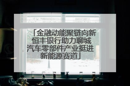 金融动能聚链向新 恒丰银行助力聊城汽车零部件产业挺进新能源赛道