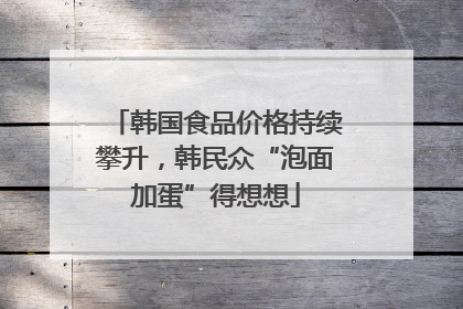 韩国食品价格持续攀升，韩民众“泡面加蛋”得想想