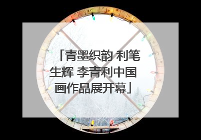 青墨织韵 利笔生辉 李青利中国画作品展开幕