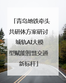 青岛地铁牵头共研体方案研讨 城轨AI大模型赋能智慧交通新标杆