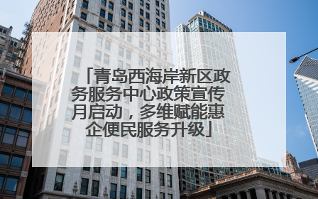 青岛西海岸新区政务服务中心政策宣传月启动，多维赋能惠企便民服务升级