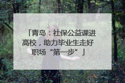 青岛：社保公益课进高校，助力毕业生走好职场“第一步”