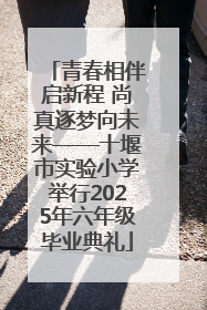 青春相伴启新程 尚真逐梦向未来——十堰市实验小学举行2025年六年级毕业典礼