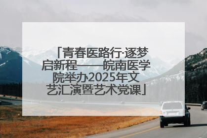 青春医路行·逐梦启新程——皖南医学院举办2025年文艺汇演暨艺术党课