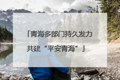 青海多部门持久发力共建“平安青海”