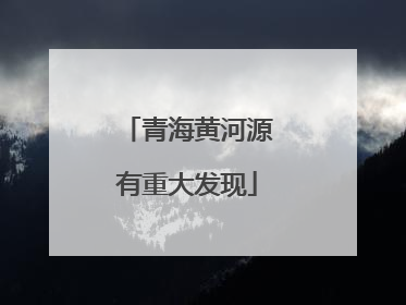 青海黄河源有重大发现