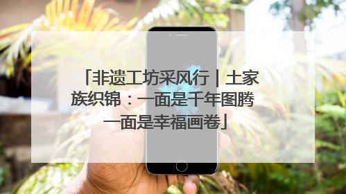 非遗工坊采风行｜土家族织锦：一面是千年图腾 一面是幸福画卷
