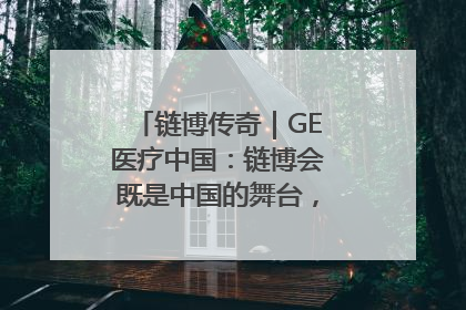 链博传奇｜GE医疗中国：链博会既是中国的舞台，也是世界的橱窗