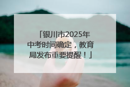 银川市2025年中考时间确定，教育局发布重要提醒！