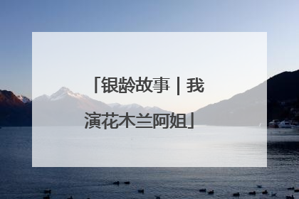 银龄故事｜我演花木兰阿姐